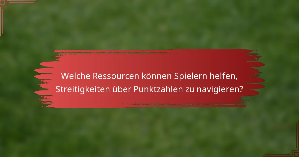 Welche Ressourcen können Spielern helfen, Streitigkeiten über Punktzahlen zu navigieren?
